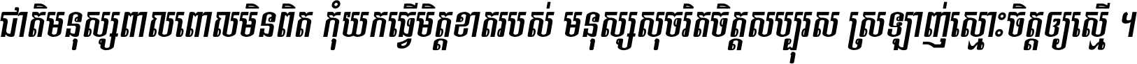 ជាតិ​មនុស្ស​ពាល​ពោល​មិន​ពិត កុំ​យក​ធ្វើ​មិត្ត​ខាត​របស់ មនុស្ស​សុចរិត​ចិត្ត​សប្បុរស ស្រឡាញ់​ស្មោះ​ចិត្ត​ឲ្យ​ស្មើ ។