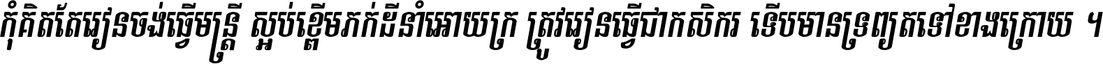 កុំ​គិត​តែ​រៀន​ចង់ធ្វើ​មន្ត្រី ស្អប់​ខ្ពើម​ភក់ដី​នាំអោយ​ក្រ ត្រូវ​រៀន​ធ្វើ​ជា​កសិករ ទើប​មានទ្រព្យ​ត​ទៅ​ខាង​ក្រោយ ។