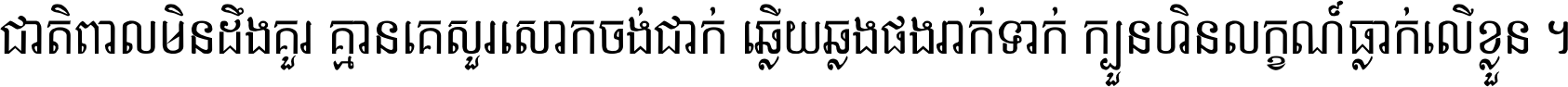 ជាតិ​ពាល​មិន​ដឹង​គួរ គ្មាន​គេ​សួរ​សោក​ចង់​ជាក់ ឆ្លើយ​ឆ្លង​ផង​រាក់​ទាក់​ ក្បួន​ហិន​លក្ខណ៍​ធ្លាក់​លើ​ខ្លួន ។