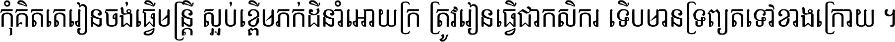 កុំ​គិត​តែ​រៀន​ចង់ធ្វើ​មន្ត្រី ស្អប់​ខ្ពើម​ភក់ដី​នាំអោយ​ក្រ ត្រូវ​រៀន​ធ្វើ​ជា​កសិករ ទើប​មានទ្រព្យ​ត​ទៅ​ខាង​ក្រោយ ។
