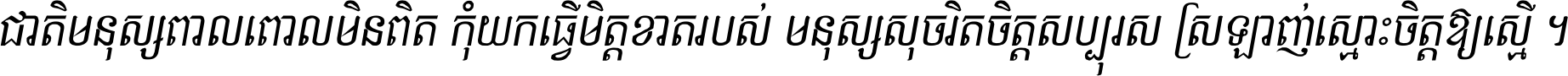 ជាតិ​មនុស្ស​ពាល​ពោល​មិន​ពិត កុំ​យក​ធ្វើ​មិត្ត​ខាត​របស់ មនុស្ស​សុចរិត​ចិត្ត​សប្បុរស ស្រឡាញ់​ស្មោះ​ចិត្ត​ឲ្យ​ស្មើ ។