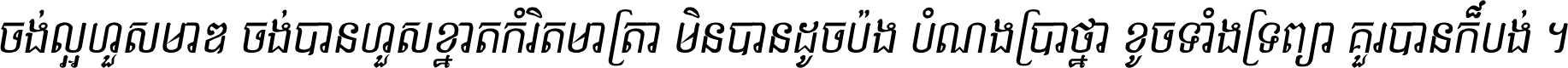 ចង់​ល្អ​ហួស​មាឌ ចង់​បាន​ហួស​ខ្នាត​កំរិត​មាត្រា មិន​បាន​ដូច​ប៉ង បំណង​ប្រាថ្នា ខូច​ទាំងទ្រព្យា គួរ​បាន​ក៏បង់ ។