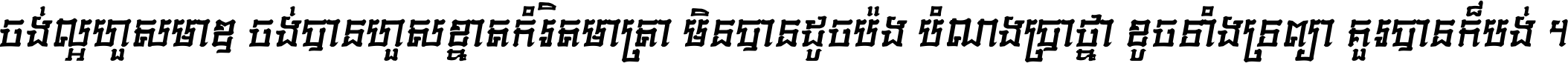 ចង់​ល្អ​ហួស​មាឌ ចង់​បាន​ហួស​ខ្នាត​កំរិត​មាត្រា មិន​បាន​ដូច​ប៉ង បំណង​ប្រាថ្នា ខូច​ទាំងទ្រព្យា គួរ​បាន​ក៏បង់ ។