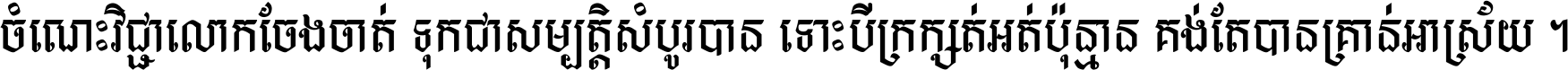 ចំណេះ​វិជ្ជា​លោក​ចែង​ចាត់ ទុក​ជា​សម្បត្តិ​សំបូរ​បាន ទោះ​បី​ក្រក្សត់​អត់​ប៉ុន្មាន គង់​តែ​បាន​គ្រាន់​អាស្រ័យ ។