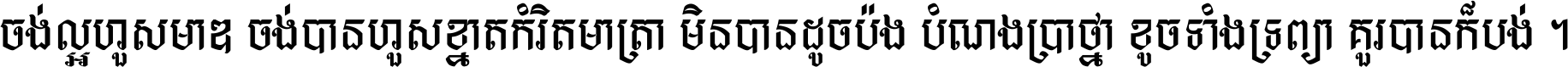 ចង់​ល្អ​ហួស​មាឌ ចង់​បាន​ហួស​ខ្នាត​កំរិត​មាត្រា មិន​បាន​ដូច​ប៉ង បំណង​ប្រាថ្នា ខូច​ទាំងទ្រព្យា គួរ​បាន​ក៏បង់ ។