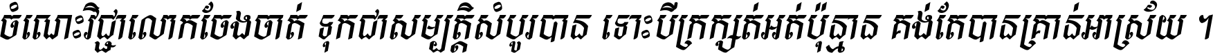 ចំណេះ​វិជ្ជា​លោក​ចែង​ចាត់ ទុក​ជា​សម្បត្តិ​សំបូរ​បាន ទោះ​បី​ក្រក្សត់​អត់​ប៉ុន្មាន គង់​តែ​បាន​គ្រាន់​អាស្រ័យ ។