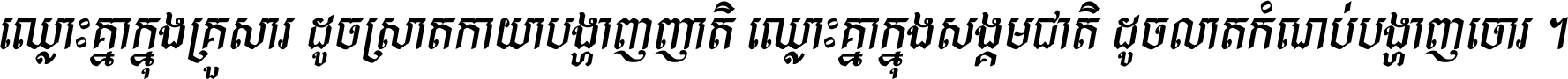ឈ្លោះ​គ្នា​ក្នុង​គ្រួសារ ដូច​ស្រាត​កាយា​បង្ហាញ​ញាតិ ឈ្លោះគ្នាក្នុង​សង្គមជាតិ ដូច​លាត​កំណប់​បង្ហាញ​ចោរ ។