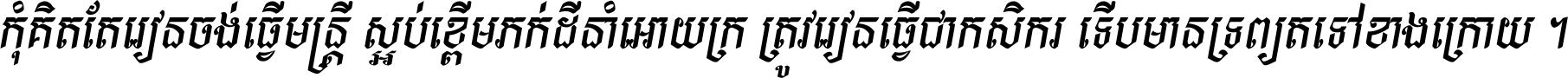 កុំ​គិត​តែ​រៀន​ចង់ធ្វើ​មន្ត្រី ស្អប់​ខ្ពើម​ភក់ដី​នាំអោយ​ក្រ ត្រូវ​រៀន​ធ្វើ​ជា​កសិករ ទើប​មានទ្រព្យ​ត​ទៅ​ខាង​ក្រោយ ។