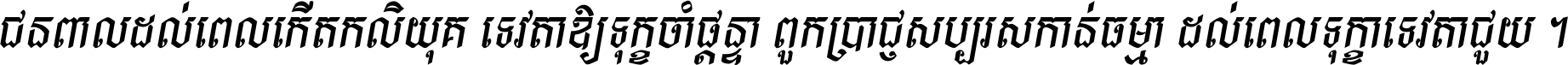 ជនពាល​ដល់​ពេល​កើត​កលិយុគ ទេវតា​ឲ្យ​ទុក្ខ​ចាំ​ផ្ដន្ទា ពួក​ប្រាជ្ញ​សប្បរស​កាន់​ធម្មា ដល់​ពេល​ទុក្ខា​ទេវតា​ជួយ ។