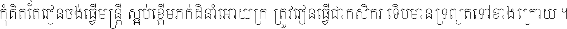 កុំ​គិត​តែ​រៀន​ចង់ធ្វើ​មន្ត្រី ស្អប់​ខ្ពើម​ភក់ដី​នាំអោយ​ក្រ ត្រូវ​រៀន​ធ្វើ​ជា​កសិករ ទើប​មានទ្រព្យ​ត​ទៅ​ខាង​ក្រោយ ។