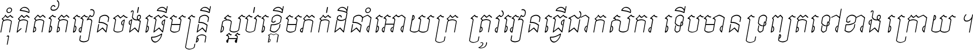កុំ​គិត​តែ​រៀន​ចង់ធ្វើ​មន្ត្រី ស្អប់​ខ្ពើម​ភក់ដី​នាំអោយ​ក្រ ត្រូវ​រៀន​ធ្វើ​ជា​កសិករ ទើប​មានទ្រព្យ​ត​ទៅ​ខាង​ក្រោយ ។