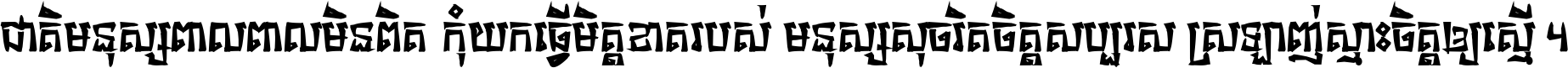 ជាតិ​មនុស្ស​ពាល​ពោល​មិន​ពិត កុំ​យក​ធ្វើ​មិត្ត​ខាត​របស់ មនុស្ស​សុចរិត​ចិត្ត​សប្បុរស ស្រឡាញ់​ស្មោះ​ចិត្ត​ឲ្យ​ស្មើ ។