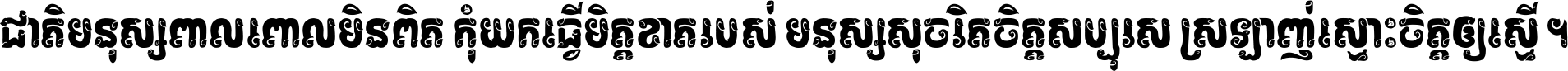 ជាតិ​មនុស្ស​ពាល​ពោល​មិន​ពិត កុំ​យក​ធ្វើ​មិត្ត​ខាត​របស់ មនុស្ស​សុចរិត​ចិត្ត​សប្បុរស ស្រឡាញ់​ស្មោះ​ចិត្ត​ឲ្យ​ស្មើ ។