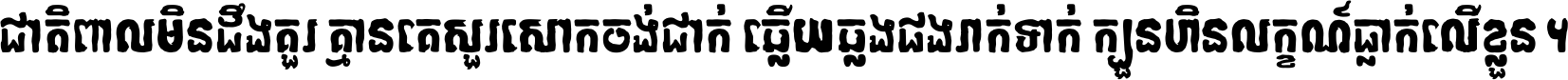 ជាតិ​ពាល​មិន​ដឹង​គួរ គ្មាន​គេ​សួរ​សោក​ចង់​ជាក់ ឆ្លើយ​ឆ្លង​ផង​រាក់​ទាក់​ ក្បួន​ហិន​លក្ខណ៍​ធ្លាក់​លើ​ខ្លួន ។