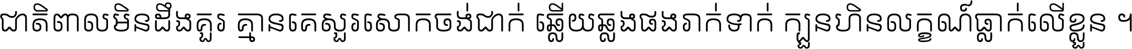 ជាតិ​ពាល​មិន​ដឹង​គួរ គ្មាន​គេ​សួរ​សោក​ចង់​ជាក់ ឆ្លើយ​ឆ្លង​ផង​រាក់​ទាក់​ ក្បួន​ហិន​លក្ខណ៍​ធ្លាក់​លើ​ខ្លួន ។