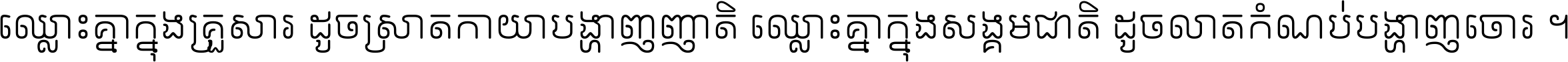 ឈ្លោះ​គ្នា​ក្នុង​គ្រួសារ ដូច​ស្រាត​កាយា​បង្ហាញ​ញាតិ ឈ្លោះគ្នាក្នុង​សង្គមជាតិ ដូច​លាត​កំណប់​បង្ហាញ​ចោរ ។