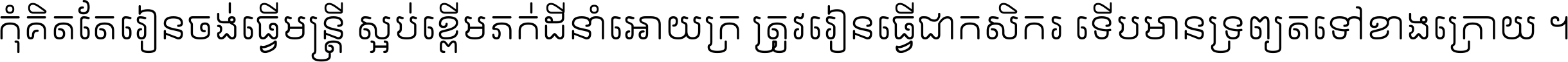 កុំ​គិត​តែ​រៀន​ចង់ធ្វើ​មន្ត្រី ស្អប់​ខ្ពើម​ភក់ដី​នាំអោយ​ក្រ ត្រូវ​រៀន​ធ្វើ​ជា​កសិករ ទើប​មានទ្រព្យ​ត​ទៅ​ខាង​ក្រោយ ។