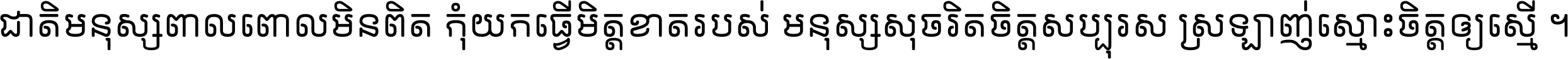 ជាតិ​មនុស្ស​ពាល​ពោល​មិន​ពិត កុំ​យក​ធ្វើ​មិត្ត​ខាត​របស់ មនុស្ស​សុចរិត​ចិត្ត​សប្បុរស ស្រឡាញ់​ស្មោះ​ចិត្ត​ឲ្យ​ស្មើ ។