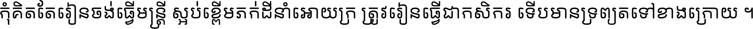 កុំ​គិត​តែ​រៀន​ចង់ធ្វើ​មន្ត្រី ស្អប់​ខ្ពើម​ភក់ដី​នាំអោយ​ក្រ ត្រូវ​រៀន​ធ្វើ​ជា​កសិករ ទើប​មានទ្រព្យ​ត​ទៅ​ខាង​ក្រោយ ។