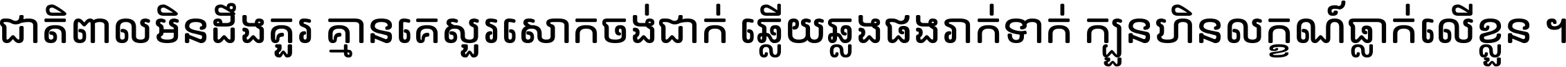 ជាតិ​ពាល​មិន​ដឹង​គួរ គ្មាន​គេ​សួរ​សោក​ចង់​ជាក់ ឆ្លើយ​ឆ្លង​ផង​រាក់​ទាក់​ ក្បួន​ហិន​លក្ខណ៍​ធ្លាក់​លើ​ខ្លួន ។