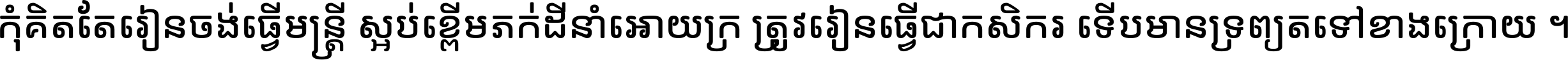 កុំ​គិត​តែ​រៀន​ចង់ធ្វើ​មន្ត្រី ស្អប់​ខ្ពើម​ភក់ដី​នាំអោយ​ក្រ ត្រូវ​រៀន​ធ្វើ​ជា​កសិករ ទើប​មានទ្រព្យ​ត​ទៅ​ខាង​ក្រោយ ។