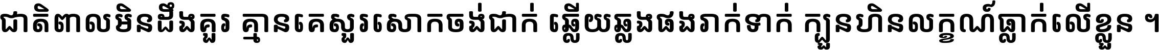 ជាតិ​ពាល​មិន​ដឹង​គួរ គ្មាន​គេ​សួរ​សោក​ចង់​ជាក់ ឆ្លើយ​ឆ្លង​ផង​រាក់​ទាក់​ ក្បួន​ហិន​លក្ខណ៍​ធ្លាក់​លើ​ខ្លួន ។