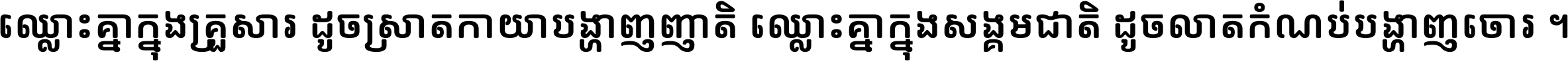 ឈ្លោះ​គ្នា​ក្នុង​គ្រួសារ ដូច​ស្រាត​កាយា​បង្ហាញ​ញាតិ ឈ្លោះគ្នាក្នុង​សង្គមជាតិ ដូច​លាត​កំណប់​បង្ហាញ​ចោរ ។