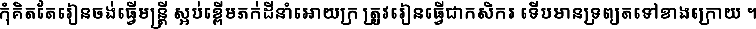 កុំ​គិត​តែ​រៀន​ចង់ធ្វើ​មន្ត្រី ស្អប់​ខ្ពើម​ភក់ដី​នាំអោយ​ក្រ ត្រូវ​រៀន​ធ្វើ​ជា​កសិករ ទើប​មានទ្រព្យ​ត​ទៅ​ខាង​ក្រោយ ។