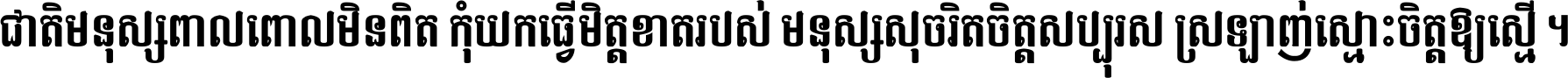 ជាតិ​មនុស្ស​ពាល​ពោល​មិន​ពិត កុំ​យក​ធ្វើ​មិត្ត​ខាត​របស់ មនុស្ស​សុចរិត​ចិត្ត​សប្បុរស ស្រឡាញ់​ស្មោះ​ចិត្ត​ឲ្យ​ស្មើ ។