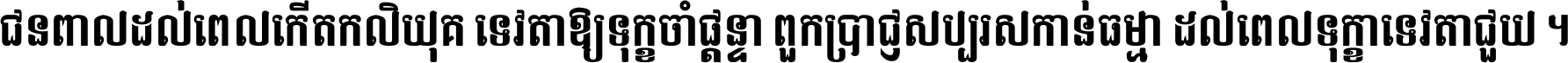 ជនពាល​ដល់​ពេល​កើត​កលិយុគ ទេវតា​ឲ្យ​ទុក្ខ​ចាំ​ផ្ដន្ទា ពួក​ប្រាជ្ញ​សប្បរស​កាន់​ធម្មា ដល់​ពេល​ទុក្ខា​ទេវតា​ជួយ ។