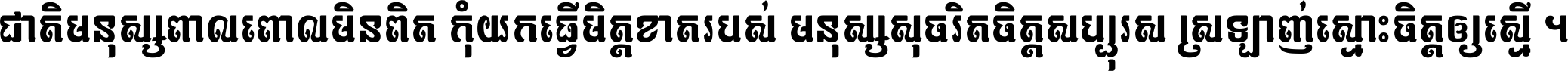 ជាតិ​មនុស្ស​ពាល​ពោល​មិន​ពិត កុំ​យក​ធ្វើ​មិត្ត​ខាត​របស់ មនុស្ស​សុចរិត​ចិត្ត​សប្បុរស ស្រឡាញ់​ស្មោះ​ចិត្ត​ឲ្យ​ស្មើ ។