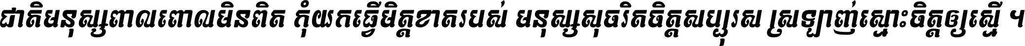 ជាតិ​មនុស្ស​ពាល​ពោល​មិន​ពិត កុំ​យក​ធ្វើ​មិត្ត​ខាត​របស់ មនុស្ស​សុចរិត​ចិត្ត​សប្បុរស ស្រឡាញ់​ស្មោះ​ចិត្ត​ឲ្យ​ស្មើ ។