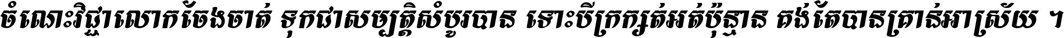 ចំណេះ​វិជ្ជា​លោក​ចែង​ចាត់ ទុក​ជា​សម្បត្តិ​សំបូរ​បាន ទោះ​បី​ក្រក្សត់​អត់​ប៉ុន្មាន គង់​តែ​បាន​គ្រាន់​អាស្រ័យ ។