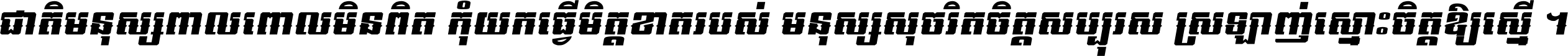 ជាតិ​មនុស្ស​ពាល​ពោល​មិន​ពិត កុំ​យក​ធ្វើ​មិត្ត​ខាត​របស់ មនុស្ស​សុចរិត​ចិត្ត​សប្បុរស ស្រឡាញ់​ស្មោះ​ចិត្ត​ឲ្យ​ស្មើ ។