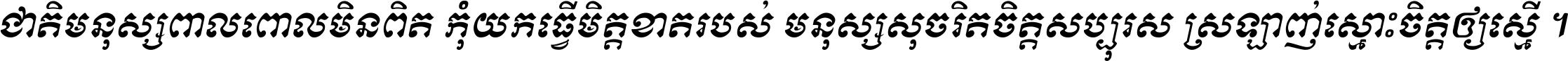 ជាតិ​មនុស្ស​ពាល​ពោល​មិន​ពិត កុំ​យក​ធ្វើ​មិត្ត​ខាត​របស់ មនុស្ស​សុចរិត​ចិត្ត​សប្បុរស ស្រឡាញ់​ស្មោះ​ចិត្ត​ឲ្យ​ស្មើ ។