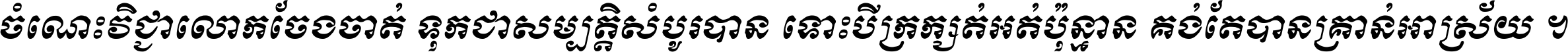 ចំណេះ​វិជ្ជា​លោក​ចែង​ចាត់ ទុក​ជា​សម្បត្តិ​សំបូរ​បាន ទោះ​បី​ក្រក្សត់​អត់​ប៉ុន្មាន គង់​តែ​បាន​គ្រាន់​អាស្រ័យ ។