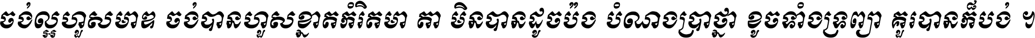 ចង់​ល្អ​ហួស​មាឌ ចង់​បាន​ហួស​ខ្នាត​កំរិត​មាត្រា មិន​បាន​ដូច​ប៉ង បំណង​ប្រាថ្នា ខូច​ទាំងទ្រព្យា គួរ​បាន​ក៏បង់ ។