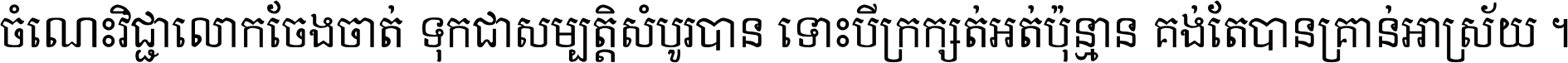 ចំណេះ​វិជ្ជា​លោក​ចែង​ចាត់ ទុក​ជា​សម្បត្តិ​សំបូរ​បាន ទោះ​បី​ក្រក្សត់​អត់​ប៉ុន្មាន គង់​តែ​បាន​គ្រាន់​អាស្រ័យ ។