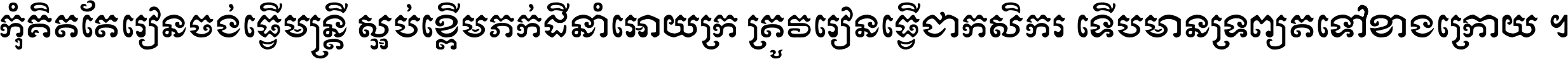 កុំ​គិត​តែ​រៀន​ចង់ធ្វើ​មន្ត្រី ស្អប់​ខ្ពើម​ភក់ដី​នាំអោយ​ក្រ ត្រូវ​រៀន​ធ្វើ​ជា​កសិករ ទើប​មានទ្រព្យ​ត​ទៅ​ខាង​ក្រោយ ។