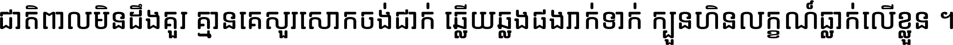 ជាតិ​ពាល​មិន​ដឹង​គួរ គ្មាន​គេ​សួរ​សោក​ចង់​ជាក់ ឆ្លើយ​ឆ្លង​ផង​រាក់​ទាក់​ ក្បួន​ហិន​លក្ខណ៍​ធ្លាក់​លើ​ខ្លួន ។