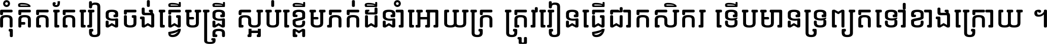 កុំ​គិត​តែ​រៀន​ចង់ធ្វើ​មន្ត្រី ស្អប់​ខ្ពើម​ភក់ដី​នាំអោយ​ក្រ ត្រូវ​រៀន​ធ្វើ​ជា​កសិករ ទើប​មានទ្រព្យ​ត​ទៅ​ខាង​ក្រោយ ។