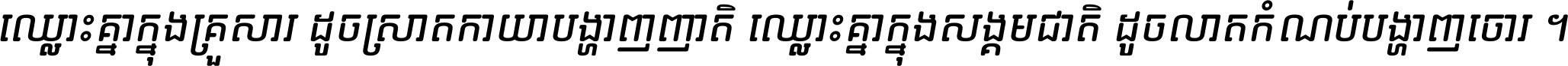 ឈ្លោះ​គ្នា​ក្នុង​គ្រួសារ ដូច​ស្រាត​កាយា​បង្ហាញ​ញាតិ ឈ្លោះគ្នាក្នុង​សង្គមជាតិ ដូច​លាត​កំណប់​បង្ហាញ​ចោរ ។