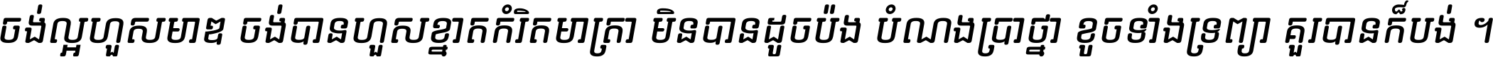 ចង់​ល្អ​ហួស​មាឌ ចង់​បាន​ហួស​ខ្នាត​កំរិត​មាត្រា មិន​បាន​ដូច​ប៉ង បំណង​ប្រាថ្នា ខូច​ទាំងទ្រព្យា គួរ​បាន​ក៏បង់ ។