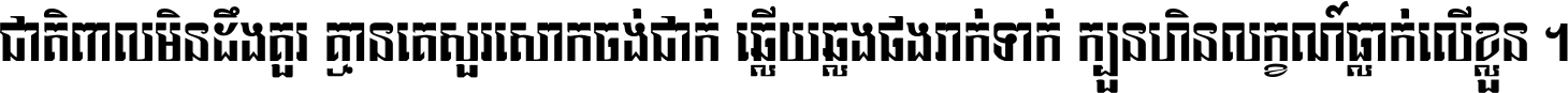 ជាតិ​ពាល​មិន​ដឹង​គួរ គ្មាន​គេ​សួរ​សោក​ចង់​ជាក់ ឆ្លើយ​ឆ្លង​ផង​រាក់​ទាក់​ ក្បួន​ហិន​លក្ខណ៍​ធ្លាក់​លើ​ខ្លួន ។