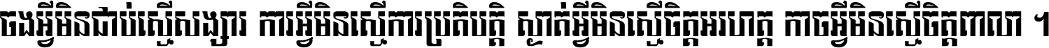 ចង​អ្វី​មិន​ជាប់​ស្មើ​សង្សារ ការ​អ្វី​មិន​ស្មើ​ការ​ប្រតិបត្តិ ស្ងាត់​អ្វី​មិន​ស្មើ​​ចិត្ត​អរហត្ត​ កាច​អ្វី​មិន​ស្មើ​ចិត្ត​ពាលា ។