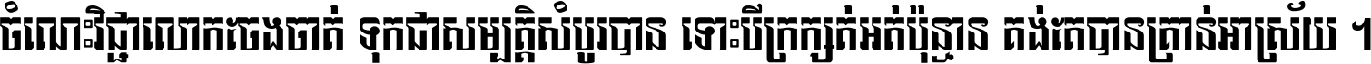 ចំណេះ​វិជ្ជា​លោក​ចែង​ចាត់ ទុក​ជា​សម្បត្តិ​សំបូរ​បាន ទោះ​បី​ក្រក្សត់​អត់​ប៉ុន្មាន គង់​តែ​បាន​គ្រាន់​អាស្រ័យ ។