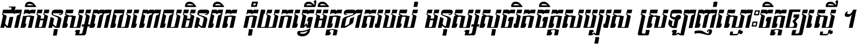 ជាតិ​មនុស្ស​ពាល​ពោល​មិន​ពិត កុំ​យក​ធ្វើ​មិត្ត​ខាត​របស់ មនុស្ស​សុចរិត​ចិត្ត​សប្បុរស ស្រឡាញ់​ស្មោះ​ចិត្ត​ឲ្យ​ស្មើ ។