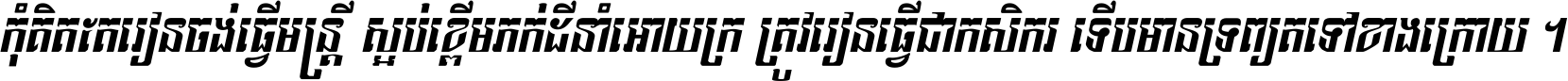 កុំ​គិត​តែ​រៀន​ចង់ធ្វើ​មន្ត្រី ស្អប់​ខ្ពើម​ភក់ដី​នាំអោយ​ក្រ ត្រូវ​រៀន​ធ្វើ​ជា​កសិករ ទើប​មានទ្រព្យ​ត​ទៅ​ខាង​ក្រោយ ។