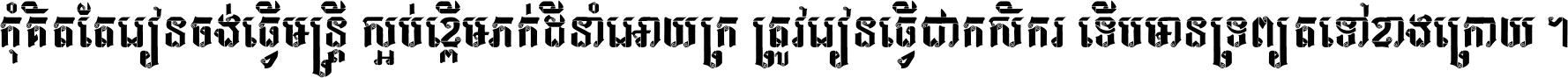 កុំ​គិត​តែ​រៀន​ចង់ធ្វើ​មន្ត្រី ស្អប់​ខ្ពើម​ភក់ដី​នាំអោយ​ក្រ ត្រូវ​រៀន​ធ្វើ​ជា​កសិករ ទើប​មានទ្រព្យ​ត​ទៅ​ខាង​ក្រោយ ។