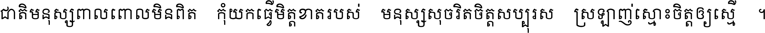 ជាតិ​មនុស្ស​ពាល​ពោល​មិន​ពិត កុំ​យក​ធ្វើ​មិត្ត​ខាត​របស់ មនុស្ស​សុចរិត​ចិត្ត​សប្បុរស ស្រឡាញ់​ស្មោះ​ចិត្ត​ឲ្យ​ស្មើ ។